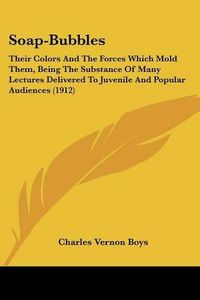 Cover image for Soap-Bubbles: Their Colors and the Forces Which Mold Them, Being the Substance of Many Lectures Delivered to Juvenile and Popular Audiences (1912)