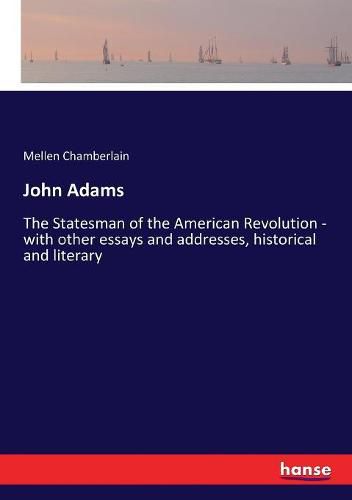 John Adams: The Statesman of the American Revolution - with other essays and addresses, historical and literary