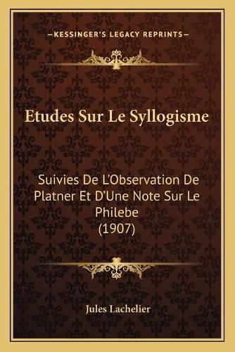 Etudes Sur Le Syllogisme: Suivies de L'Observation de Platner Et D'Une Note Sur Le Philebe (1907)