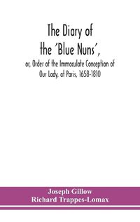 Cover image for The diary of the 'Blue Nuns', or, Order of the Immaculate Conception of Our Lady, at Paris, 1658-1810