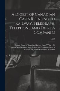 Cover image for A Digest of Canadian Cases Relating to Railway, Telegraph, Telephone and Express Companies