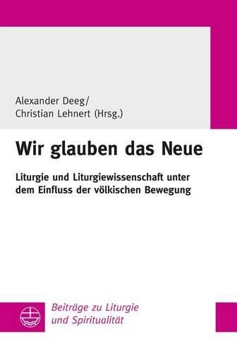 Cover image for Wir Glauben Das Neue: Liturgie Und Liturgiewissenschaft Unter Dem Einfluss Der Volkischen Bewegung