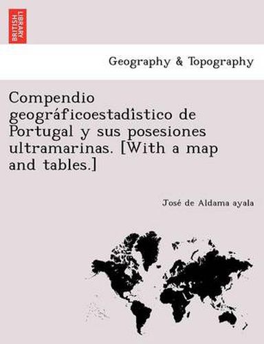 Cover image for Compendio geogra&#769;ficoestadi&#769;stico de Portugal y sus posesiones ultramarinas. [With a map and tables.]