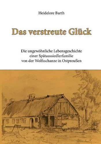 Cover image for Das verstreute Gluck: Die ungewoehnliche Lebensgeschichte einer Spataussiedlerfamilie von der Wolfsschanze in Ostpreussen