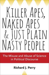 Cover image for Killer Apes, Naked Apes, and Just Plain Nasty People: The Misuse and Abuse of Science in Political Discourse