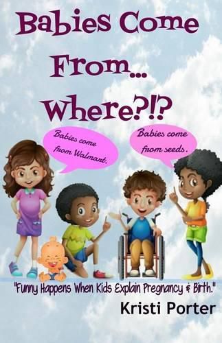 Cover image for Babies Come From... Where?!?: Funny Happens When Kids Explain Pregnancy & Birth