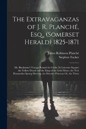 Cover image for The Extravaganzas of J. R. Planche, Esq., (Somerset Herald) 1825-1871