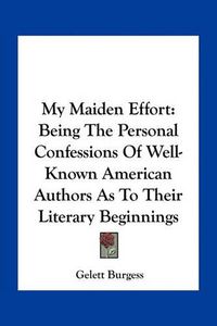 Cover image for My Maiden Effort: Being the Personal Confessions of Well-Known American Authors as to Their Literary Beginnings