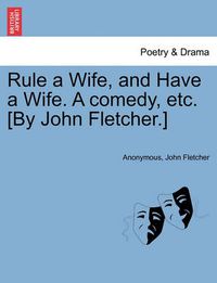 Cover image for Rule a Wife, and Have a Wife. a Comedy, Etc. [By John Fletcher.]