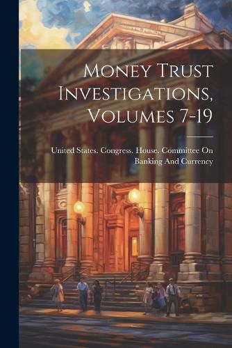 Cover image for Money Trust Investigations, Volumes 7-19