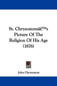 Cover image for St. Chrysostom's Picture of the Religion of His Age (1876)