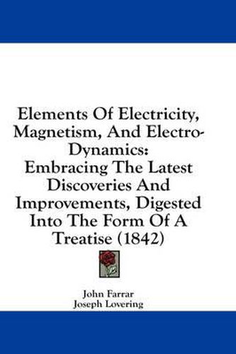 Cover image for Elements of Electricity, Magnetism, and Electro-Dynamics: Embracing the Latest Discoveries and Improvements, Digested Into the Form of a Treatise (1842)