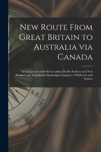 New Route From Great Britain to Australia via Canada [microform]: in Connection With the Canadian Pacific Railway and New Zealand and Australasian Steamship Company of Melbourn and Sydney