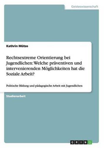 Rechtsextreme Orientierung bei Jugendlichen: Welche praventiven und intervenierenden Moeglichkeiten hat die Soziale Arbeit?: Politische Bildung und padagogische Arbeit mit Jugendlichen