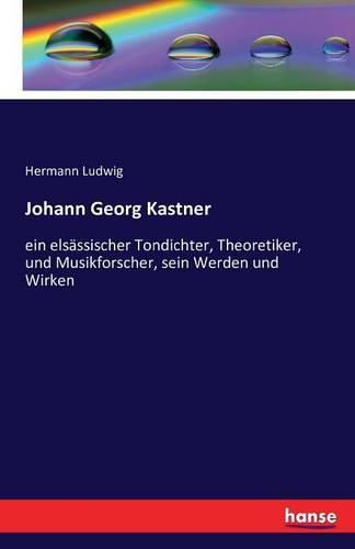 Johann Georg Kastner: ein elsassischer Tondichter, Theoretiker, und Musikforscher, sein Werden und Wirken