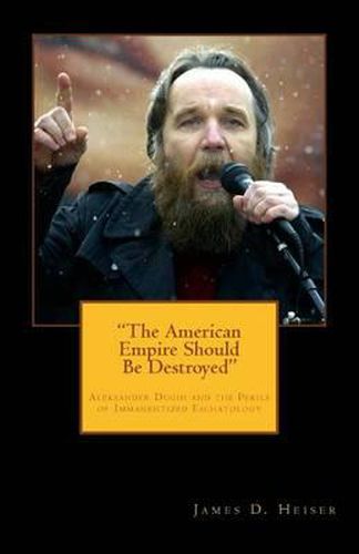 Cover image for The American Empire Should Be Destroyed: Alexander Dugin and the Perils of Immanentized Eschatology