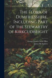 Cover image for The Flora of Dumfriesshire, Including Part of the Stewartry of Kirkcudbright