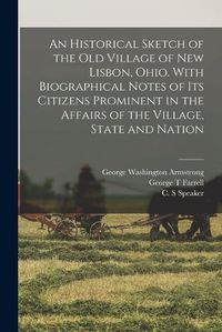 Cover image for An Historical Sketch of the old Village of New Lisbon, Ohio. With Biographical Notes of its Citizens Prominent in the Affairs of the Village, State and Nation