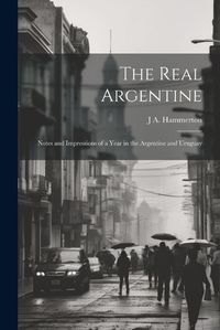 Cover image for The Real Argentine; Notes and Impressions of a Year in the Argentine and Uruguay