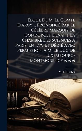 Cover image for Aloge De M. Le Comte D'arcy ... PrononcA(c) Par Le CA(c)lebre Marquis De Condorcet Devant La Chambre Des Sciences A Paris, En 1779 Et DA(c)diA(c) Avec Permission, A M. Le Duc De Luxembourg-montmorency & & &
