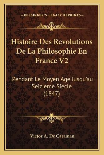 Histoire Des Revolutions de La Philosophie En France V2: Pendant Le Moyen Age Jusqu'au Seizieme Siecle (1847)