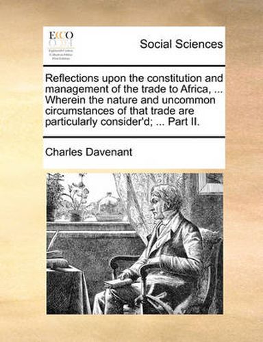 Cover image for Reflections Upon the Constitution and Management of the Trade to Africa, ... Wherein the Nature and Uncommon Circumstances of That Trade Are Particularly Consider'd; ... Part II.