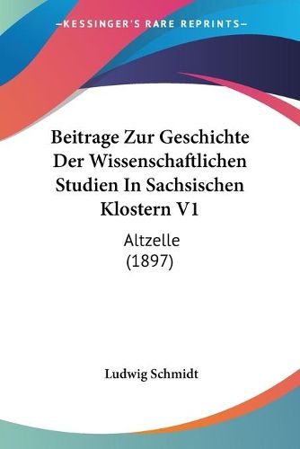 Cover image for Beitrage Zur Geschichte Der Wissenschaftlichen Studien in Sachsischen Klostern V1: Altzelle (1897)