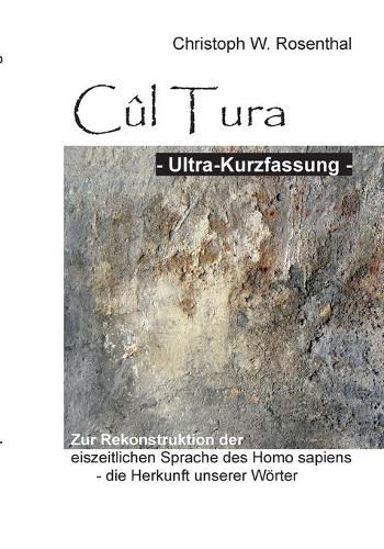 Cover image for Cul Tura Ultra-Kurzfassung: Die Rekonstruktion der eiszeitlichen Sprache des Homo sapiens - die Herkunft unserer Woerter