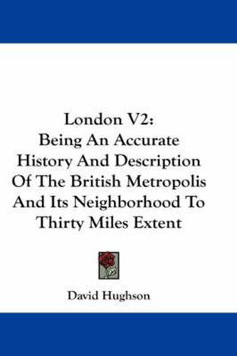 Cover image for London V2: Being an Accurate History and Description of the British Metropolis and Its Neighborhood to Thirty Miles Extent