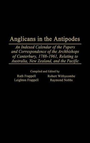 Cover image for Anglicans in the Antipodes: An Indexed Calendar to the Papers and Correspondence of the Archbishops of Canterbury, 1788-1961, Relating to Australia, New Zealand, and the Pacific