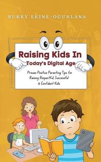 Cover image for Raising Kids in Today's Digital World: Proven Positive Parenting Tips for Raising Respectful, Successful and Confident Kids