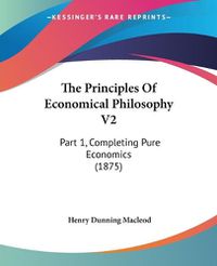 Cover image for The Principles of Economical Philosophy V2: Part 1, Completing Pure Economics (1875)