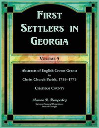 Cover image for First Settlers in Georgia, Volume 5, Abstracts of English Crown Grants in Christ Church Parish, 1755-1775. Charham County