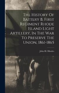 Cover image for The History Of Battery B, First Regiment Rhode Island Light Artillery, In The War To Preserve The Union, 1861-1865