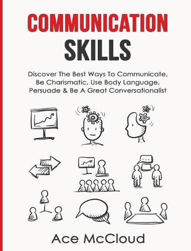 Cover image for Communication Skills: Discover The Best Ways To Communicate, Be Charismatic, Use Body Language, Persuade & Be A Great Conversationalist