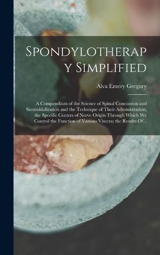 Cover image for Spondylotherapy Simplified; a Compendium of the Science of Spinal Concussion and Sinusoidalization and the Technique of Their Administration; the Specific Centers of Nerve Origin Through Which We Control the Function of Various Viscera; the Results Of...