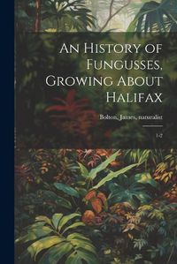 Cover image for An History of Fungusses, Growing About Halifax