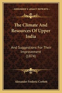 Cover image for The Climate and Resources of Upper India: And Suggestions for Their Improvement (1874)