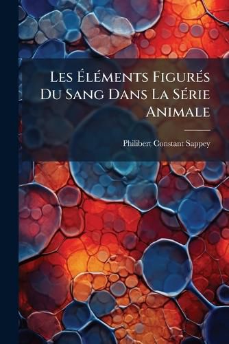 Cover image for Les Lments Figurs Du Sang Dans La Serie Animale: Constitution Origine Volution Altrations Morbides de Ces Lments