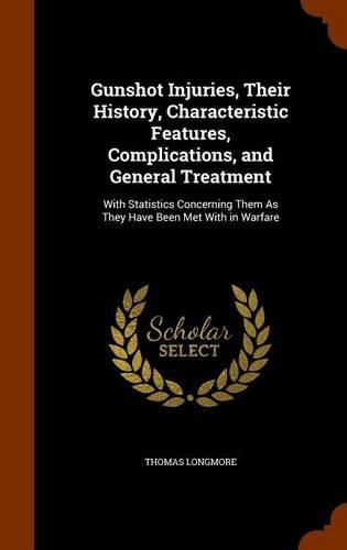 Gunshot Injuries, Their History, Characteristic Features, Complications, and General Treatment: With Statistics Concerning Them as They Have Been Met with in Warfare