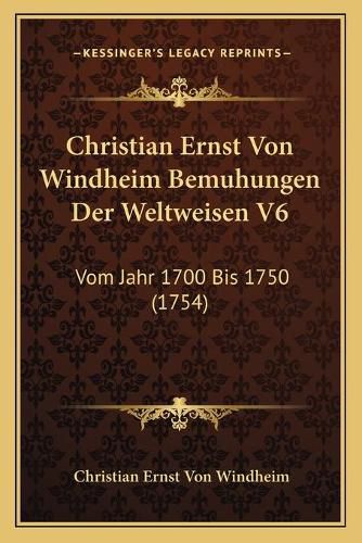 Christian Ernst Von Windheim Bemuhungen Der Weltweisen V6: Vom Jahr 1700 Bis 1750 (1754)