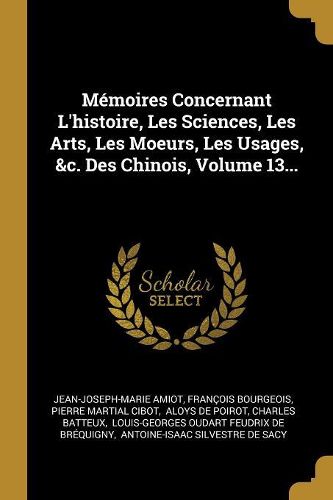 Cover image for Memoires Concernant L'histoire, Les Sciences, Les Arts, Les Moeurs, Les Usages, &c. Des Chinois, Volume 13...