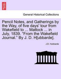 Cover image for Pencil Notes, and Gatherings by the Way, of Five Days' Tour from Wakefield to ... Matlock ... in July, 1839. from the Wakefield Journal. by J. D. H[ubbarde].