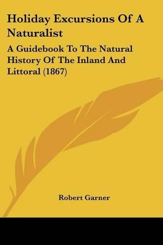 Cover image for Holiday Excursions Of A Naturalist: A Guidebook To The Natural History Of The Inland And Littoral (1867)