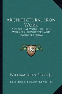 Cover image for Architectural Iron Work: A Practical Work for Iron Workers, Architects, and Engineers (1876)