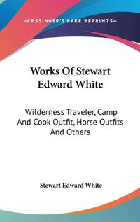 Cover image for Works of Stewart Edward White: Wilderness Traveler, Camp and Cook Outfit, Horse Outfits and Others