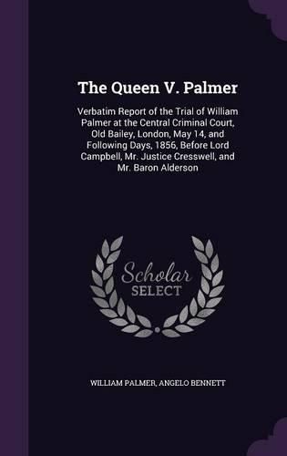 The Queen V. Palmer: Verbatim Report of the Trial of William Palmer at the Central Criminal Court, Old Bailey, London, May 14, and Following Days, 1856, Before Lord Campbell, Mr. Justice Cresswell, and Mr. Baron Alderson