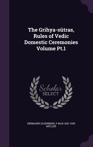 Cover image for The Grihya-Sutras, Rules of Vedic Domestic Ceremonies Volume PT.1