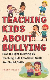 Cover image for Teaching Kids About Bullying: How To Fight Bullying By Teaching Kids Emotional Skills And Social Skills