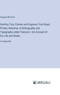 Cover image for Geofroy Tory, Painter and Engraver; First Royal Printer, Reformer of Orthography and Typography under Francois I. An Account of his Life and Works